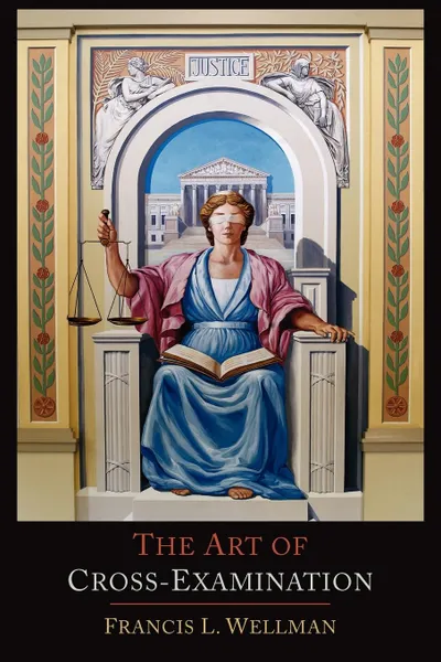 Обложка книги The Art of Cross-Examination. With the Cross-Examinations of Important Witnesses in Some Celebrated Cases, Francis L. Wellman