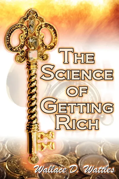 Обложка книги The Science of Getting Rich. Wallace D. Wattles' Legendary Guide to Financial Success Through Creative Thought and Smart Planning, Wallace D. Wattles, Wallace Delois Wallace