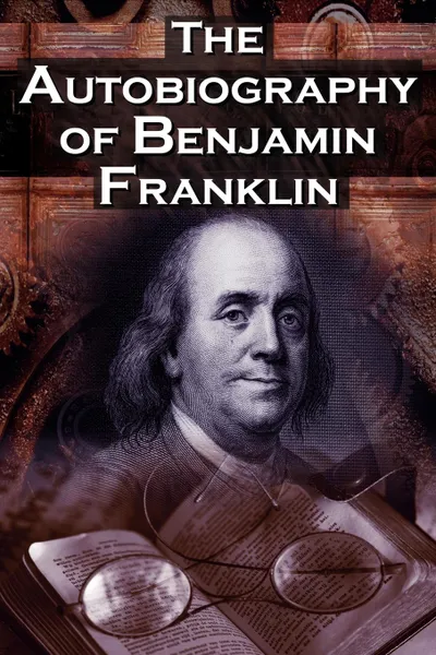 Обложка книги The Autobiography of Benjamin Franklin. In His Own Words, the Life of the Inventor, Philosopher, Satirist, Political Theorist, Statesman, and Diplomat, Benjamin Franklin, Poor Richard