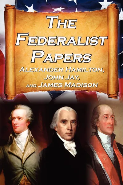 Обложка книги The Federalist Papers. Alexander Hamilton, James Madison, and John Jay's Essays on the United States Constitution, Aka the New Constitution, Alexander Hamilton, James Madison, John Jay