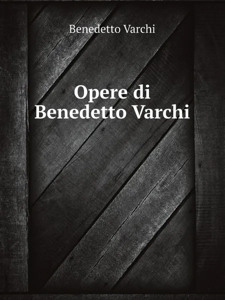 Обложка книги Opere di Benedetto Varchi. Ora per la prima volta raccolte, Benedetto Varchi