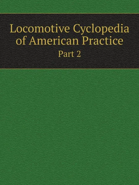 Обложка книги Locomotive Cyclopedia of American Practice. Part 2, American Railway Master Mechanics' Association