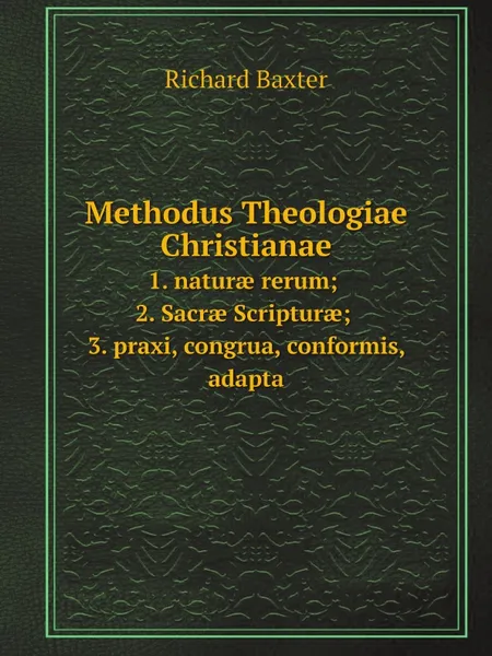 Обложка книги Methodus Theologiae Christianae. 1. natur? rerum ; 2. Sacr? Scriptur? ; 3. praxi, congrua, conformis, adapta, Richard Baxter