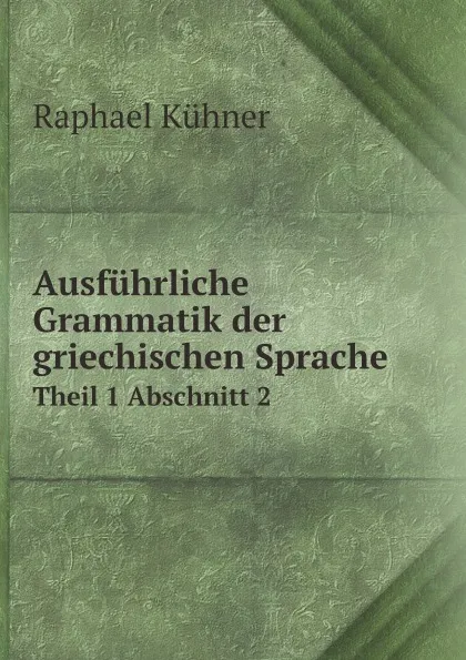 Обложка книги Ausfuhrliche Grammatik der griechischen Sprache. Theil 1 Abschnitt 2, Raphael Kühner