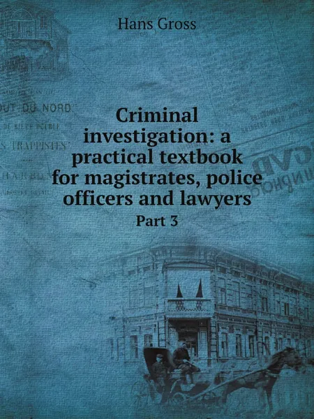 Обложка книги Criminal investigation: a practical textbook for magistrates, police officers and lawyers. Part 3, Hans Gross