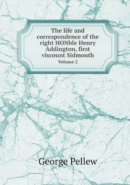 Обложка книги The life and correspondence of the right HONble Henry Addington, first viscount Sidmouth. Volume 2, George Pellew