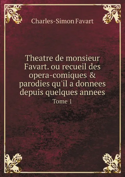 Обложка книги Theatre de monsieur Favart. ou recueil des opera-comiques & parodies qu'il a donnees depuis quelques annees. Tome 1, Charles-Simon Favart