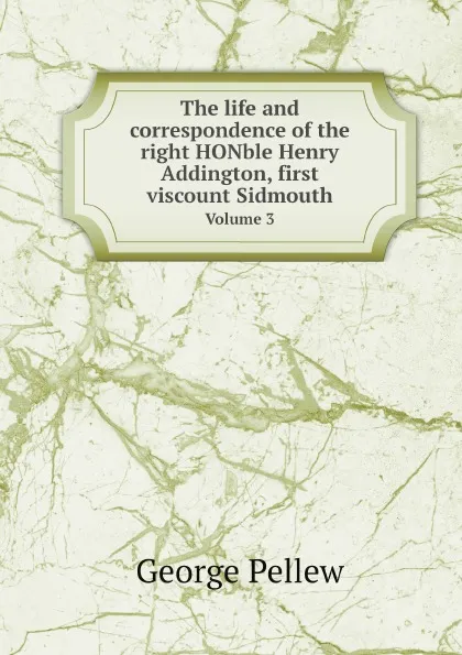 Обложка книги The life and correspondence of the right HONble Henry Addington, first viscount Sidmouth. Volume 3, George Pellew