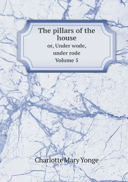 Обложка книги The pillars of the house. or, Under wode, under rode. Volume 5, Charlotte Mary Yonge
