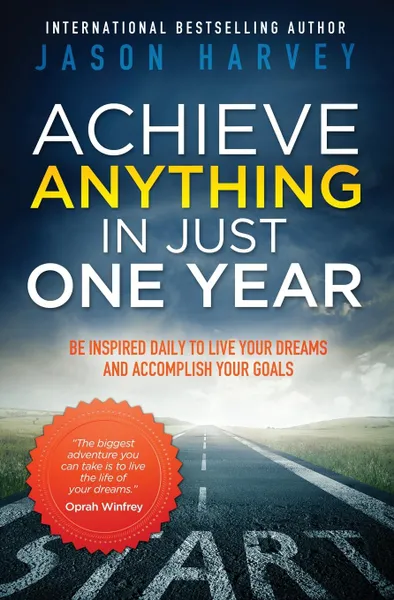 Обложка книги Achieve Anything in Just One Year. Be Inspired Daily to Live Your Dreams and Accomplish Your Goals, Jason Harvey