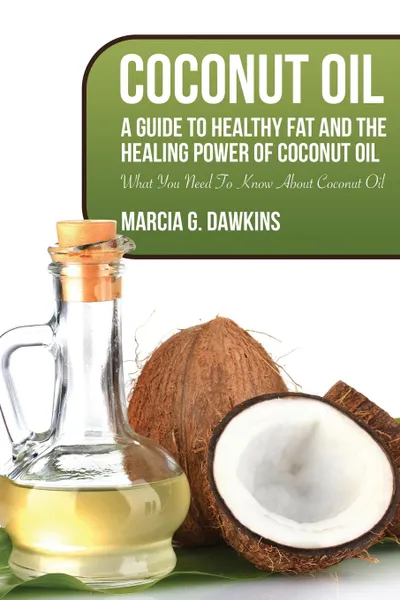 Обложка книги Coconut Oil. A Guide to Healthy Fat and the Healing Power of Coconut Oil, Marcia G. Dawkins