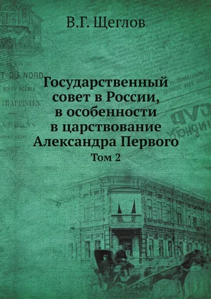 Обложка книги Государственный совет в России, в особенности в царствование Александра Первого. Том 2, В.Г. Щеглов