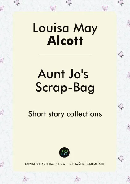 Обложка книги Aunt Jo's Scrap-Bag. Short story collections, Louisa May Alcott