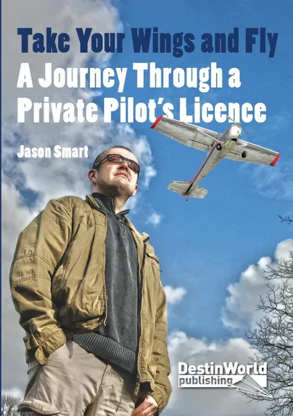 Обложка книги Take Your Wings and Fly - A Journey Through a Private Pilot's Licence, Jason Smart