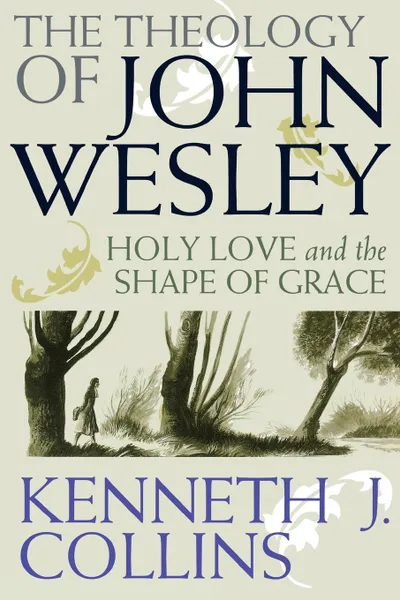 Обложка книги The Theology of John Wesley. Holy Love and the Shape of Grace, Kenneth J. Collins