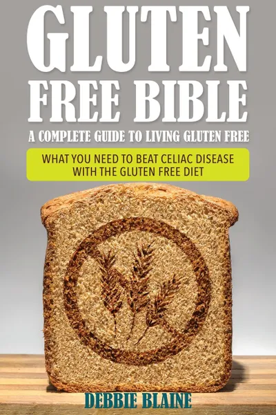 Обложка книги Gluten Free Bible. A Complete Guide to Living Gluten Free, Debbie Blaine