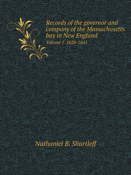 Обложка книги Records of the governor and company of the Massachusetts bay in New England. Volume 1. 1628-1641, Nathaniel B. Shurtleff