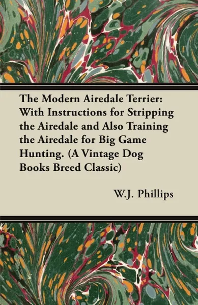 Обложка книги The Modern Airedale Terrier. With Instructions for Stripping the Airedale and Also Training the Airedale for Big Game Hunting. (A Vintage Dog Books Breed Classic), W.J. Phillips