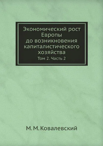 Обложка книги Экономический рост Европы до возникновения капиталистического хозяйства. Том 2. Часть 2, М. М. Ковалевский