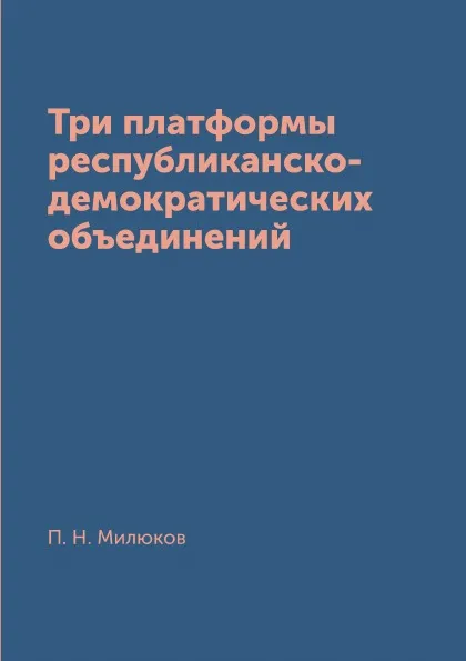 Обложка книги Три платформы республиканско-демократических объединений, П. Н. Милюков