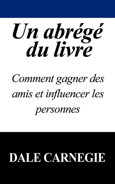 Обложка книги Un Abrege Du Livre. Comment Gagner Des Amis Et Influencer Les Personnes, Dale Carnegie