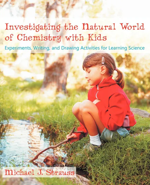 Обложка книги Investigating the Natural World of Chemistry with Kids. Experiments, Writing, and Drawing Activities for Learning Science, Michael J. Strauss