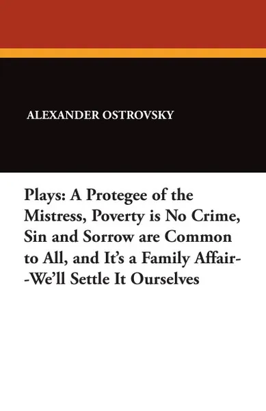 Обложка книги Plays. A Protegee of the Mistress, Poverty is No Crime, Sin and Sorrow are Common to All, and It's a Family Affair--We'll Settle It Ourselves, Alexander Ostrovsky