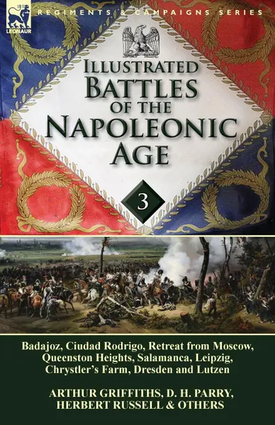 Обложка книги Illustrated Battles of the Napoleonic Age-Volume 3. Badajoz, Canadians in the War of 1812, Ciudad Rodrigo, Retreat from Moscow, Queenston Heights, Salamanca, Leipzig, Fight Between the Chesapeake & Shannon, Chrystler's Farm, Dresden and Lutzen, D. H. Parry, Arthur Griffiths, Herbert Russell