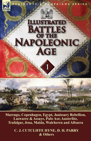 Обложка книги Illustrated Battles of the Napoleonic Age-Volume 1. Marengo, Copenhagen, Egypt, Janissary Rebellion, Laswaree & Assaye, Pulo Aor, Austerlitz, Trafalgar, Jena, Maida, Walcheren and Albuera, C. J. Cutcliffe Hyne, D. H. Parry