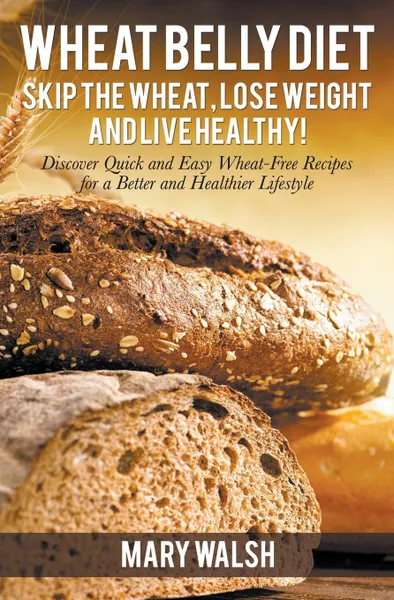 Обложка книги Wheat Belly Diet. Skip the Wheat, Lose Weight and Live Healthy! Discover Quick and Easy Wheat-Free Recipes for a Better and Healthier Lifestyle, Mary Walsh