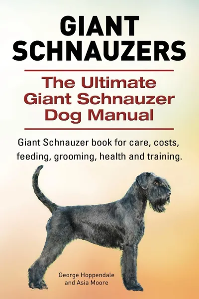 Обложка книги Giant Schnauzers. The Ultimate Giant  Schnauzer Dog Manual. Giant  Schnauzer book for care, costs, feeding, grooming, health and training., George Hoppendale, Asia Moore