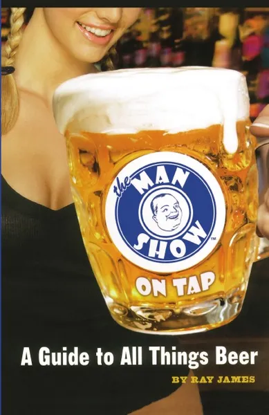 Обложка книги The Man Show on Tap. A Guide to All Things Beer, Ray James