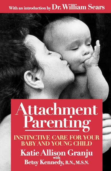 Обложка книги Attachment Parenting. Instinctive Care for Your Baby and Young Child, Kate Allison Granju, Katie A. Granju, Betsy Kennedy