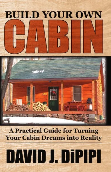 Обложка книги Build Your Own Cabin. A Practical Guide for Turning Your Cabin Dreams Into Reality, David J. Dipipi