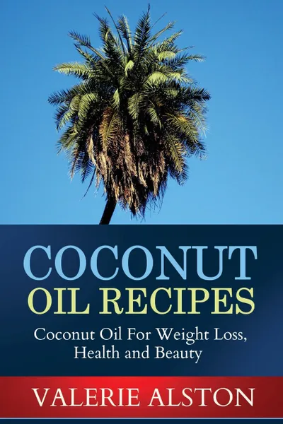 Обложка книги Coconut Oil Recipes. Coconut Oil for Weight Loss, Health and Beauty, Alston Valerie, Valerie Alston