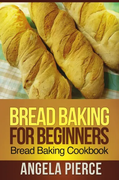 Обложка книги Bread Baking for Beginners. Bread Baking Cookbook, Pierce Angela