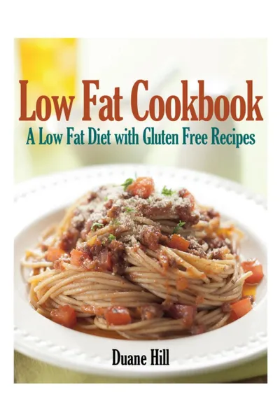 Обложка книги Low Fat Cookbook. A Low Fat Diet with Gluten Free Recipes, Duane Hill