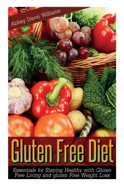 Обложка книги Gluten Free Diet. Essentials for Staying Healthy with Gluten Free Living and Gluten Free Weight Loss, Williams Abbey Dawn