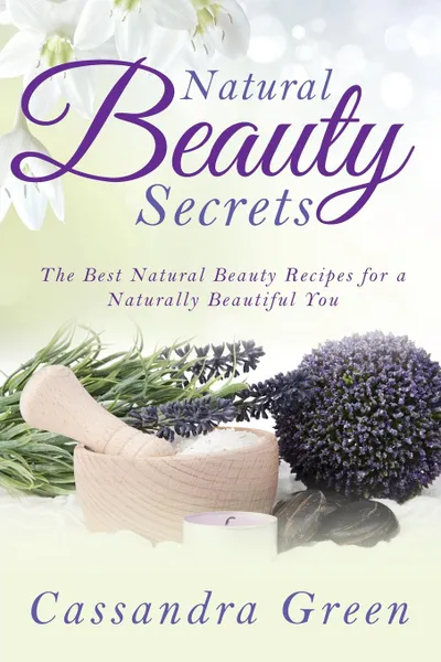 Обложка книги Natural Beauty Secrets. The Best Natural Beauty Recipes for a Naturally Beautiful You, Cassandra Green