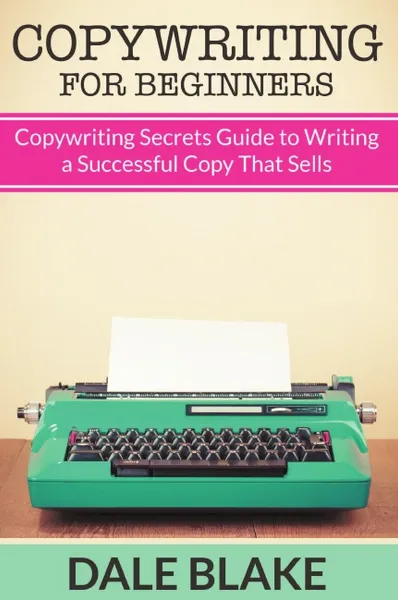 Обложка книги Copywriting For Beginners. Copywriting Secrets Guide to Writing a Successful Copy That Sells, Dale Blake