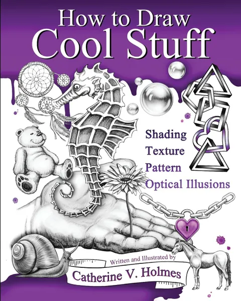 Обложка книги How to Draw Cool Stuff. Basic, Shading, Textures and Optical Illusions, Catherine V Holmes