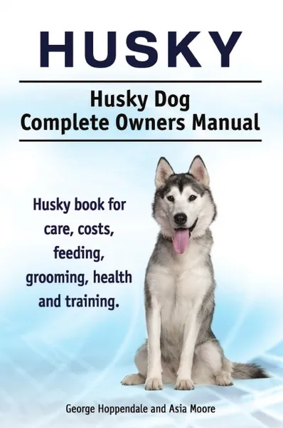 Обложка книги Husky. Husky Dog Complete Owners Manual. Husky book for care, costs, feeding, grooming, health and training., George Hoppendale, Asia Moore