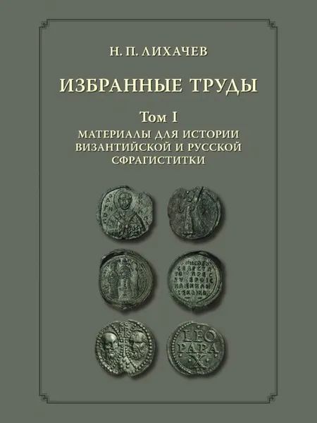 Обложка книги Избранные труды. Том 1. Материалы для истории византийской и русской сфрагистики, Н. П. Лихачев