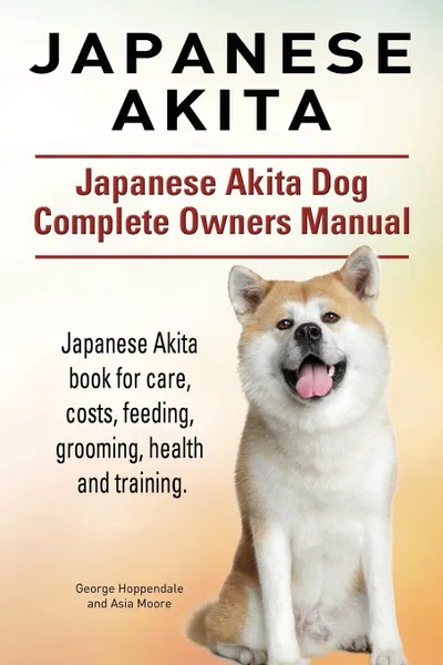 Обложка книги Japanese Akita. Japanese Akita Dog Complete Owners Manual. Japanese Akita book for care, costs, feeding, grooming, health and training., George Hoppendale, Asia Moore