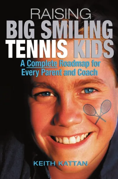 Обложка книги Raising Big Smiling Tennis Kids. A Complete Roadmap for Every Parent and Coach, Keith Kattan
