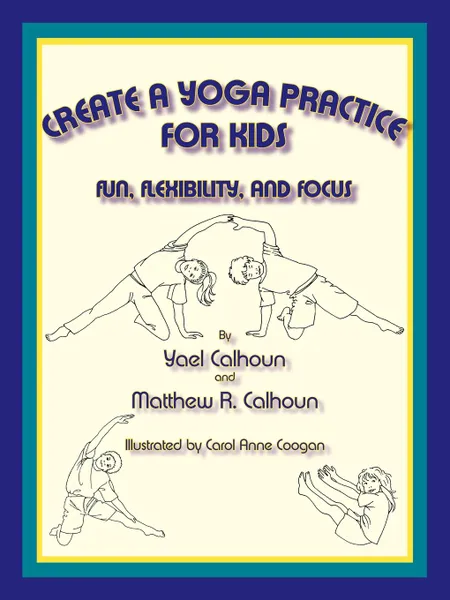 Обложка книги Create a Yoga Practice for Kids, Yael Calhoun, Matthew R. Calhoun