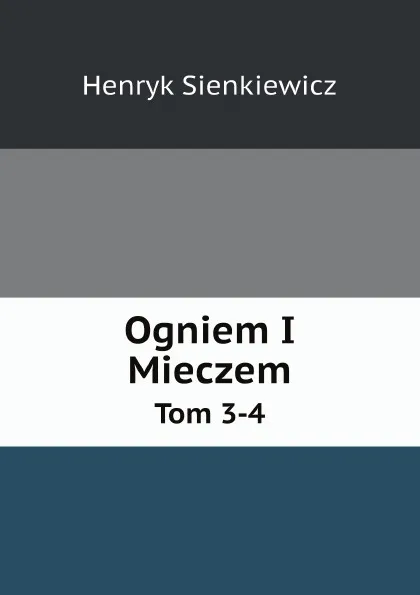 Обложка книги Ogniem I Mieczem. Tom 3-4, Sienkiewicz Henryk