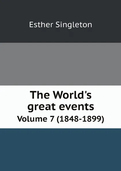 Обложка книги The World's great events. An indexed history of the world from earliest times to the present day by famous historians. Volume 7 (1848-1899), Esther Singleton