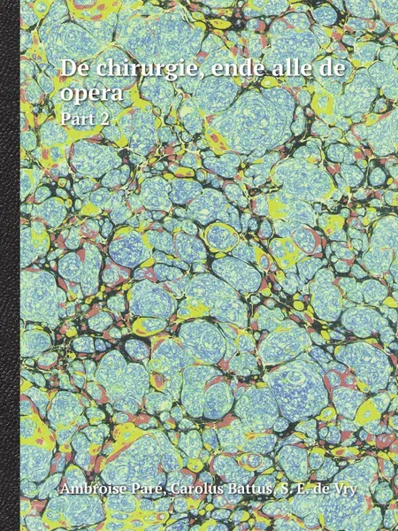 Обложка книги De chirurgie, ende alle de opera. Part 2, Ambroise Paré, Carolus Battus, S. E. de Vry