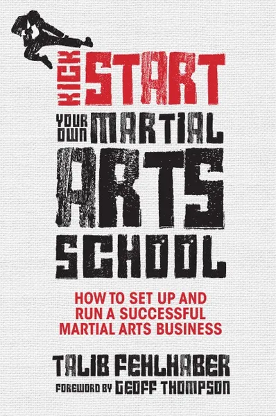 Обложка книги Kick Start Your Own Martial Arts School. How to Set Up and Run a Successful Martial Arts Business, Talib Fehlhaber